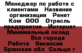 Менеджер по работе с клиентами › Название организации ­ Ренет Ком, ООО › Отрасль предприятия ­ Интернет › Минимальный оклад ­ 25 000 - Все города Работа » Вакансии   . Брянская обл.,Сельцо г.